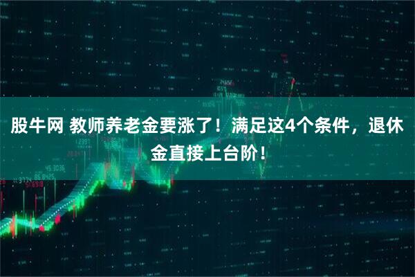 股牛网 教师养老金要涨了！满足这4个条件，退休金直接上台阶！