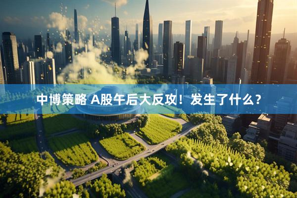 中博策略 A股午后大反攻！发生了什么？