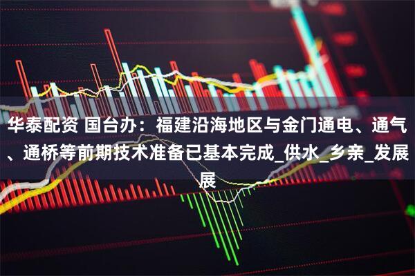 华泰配资 国台办：福建沿海地区与金门通电、通气、通桥等前期技术准备已基本完成_供水_乡亲_发展