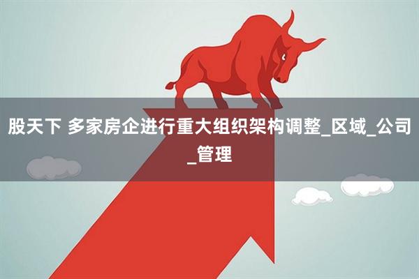 股天下 多家房企进行重大组织架构调整_区域_公司_管理