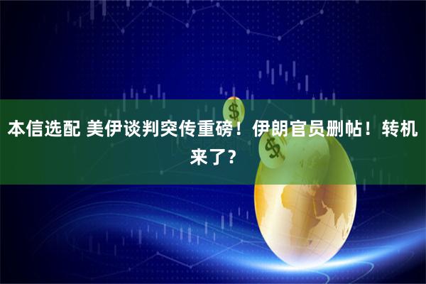 本信选配 美伊谈判突传重磅！伊朗官员删帖！转机来了？