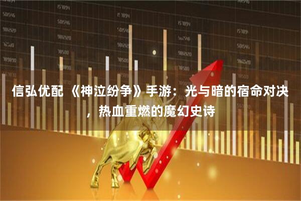 信弘优配 《神泣纷争》手游：光与暗的宿命对决，热血重燃的魔幻史诗