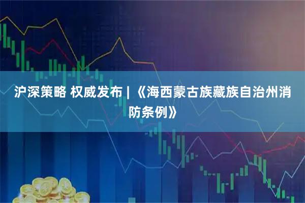 沪深策略 权威发布 | 《海西蒙古族藏族自治州消防条例》