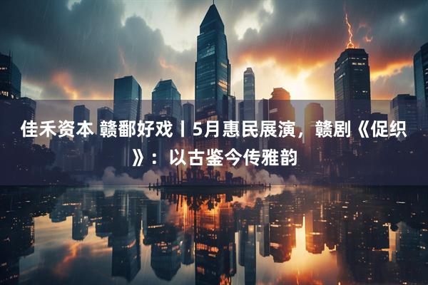 佳禾资本 赣鄱好戏丨5月惠民展演，赣剧《促织》：以古鉴今传雅韵