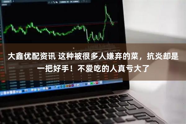 大鑫优配资讯 这种被很多人嫌弃的菜，抗炎却是一把好手！不爱吃的人真亏大了