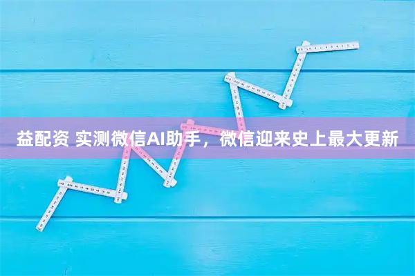 益配资 实测微信AI助手，微信迎来史上最大更新