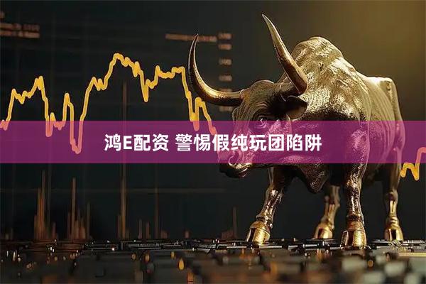鸿E配资 警惕假纯玩团陷阱